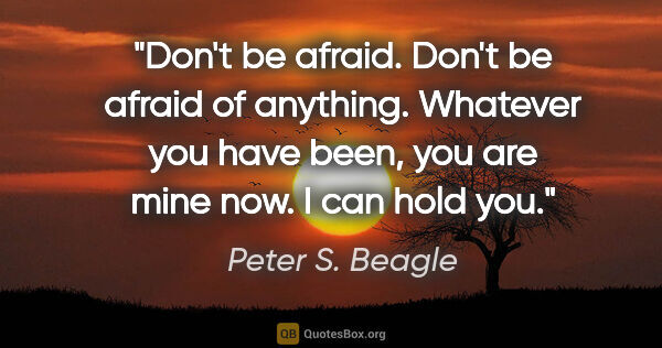 Peter S. Beagle quote: "Don't be afraid. Don't be afraid of anything. Whatever you..."