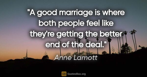 Anne Lamott quote: "A good marriage is where both people feel like they're getting..."