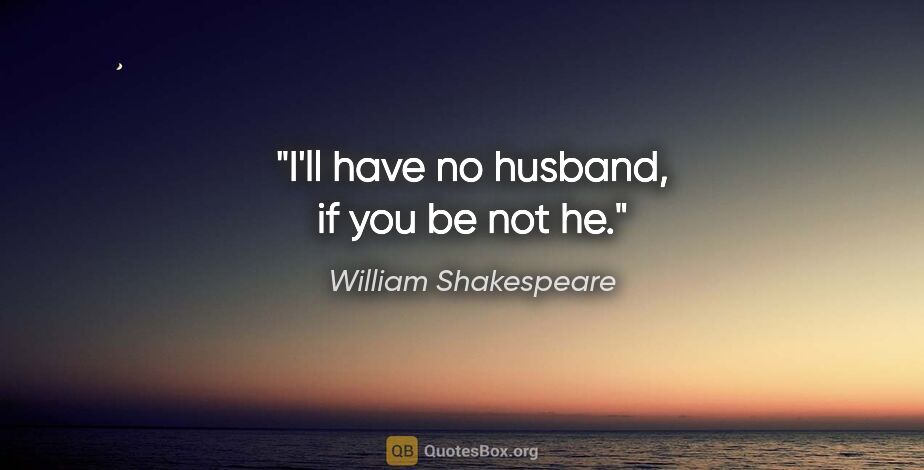 William Shakespeare quote: "I'll have no husband, if you be not he."