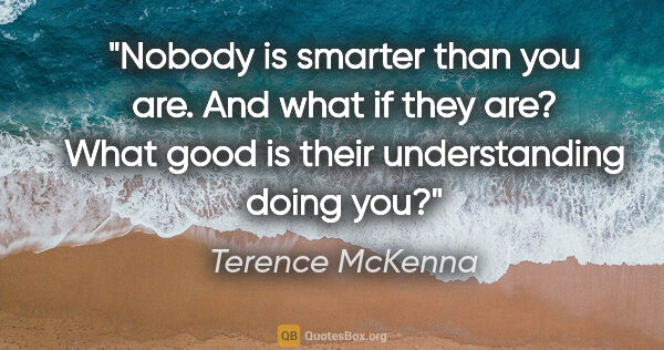 Terence McKenna quote: "Nobody is smarter than you are. And what if they are? What..."