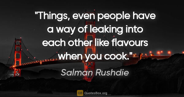 Salman Rushdie quote: "Things, even people have a way of leaking into each other like..."