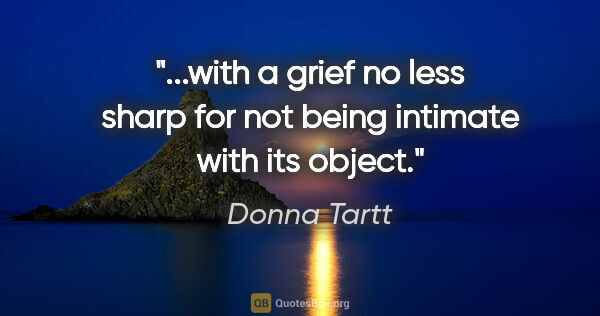 Donna Tartt quote: "with a grief no less sharp for not being intimate with its..."