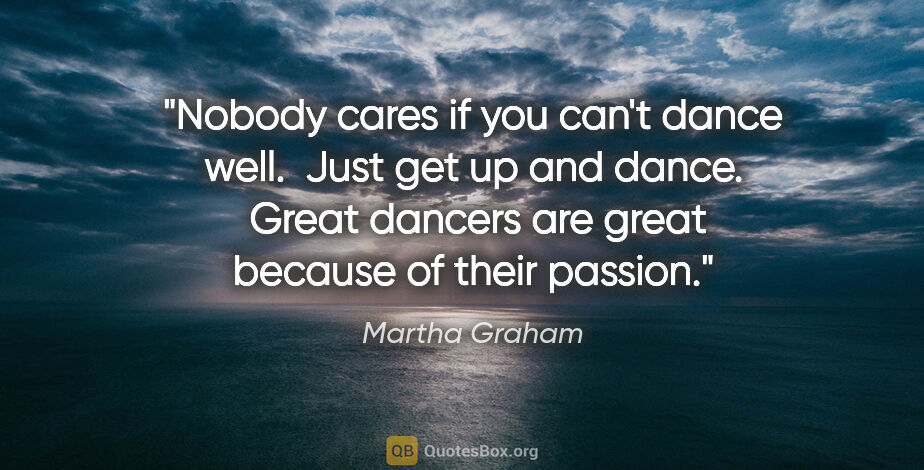 Martha Graham quote: "Nobody cares if you can't dance well.  Just get up and dance. ..."