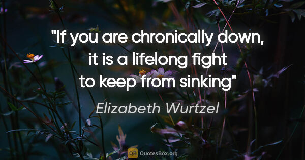 Elizabeth Wurtzel quote: "If you are chronically down, it is a lifelong fight to keep..."