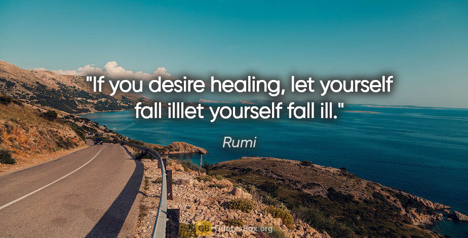 Rumi quote: "If you desire healing, let yourself fall illlet yourself fall..."