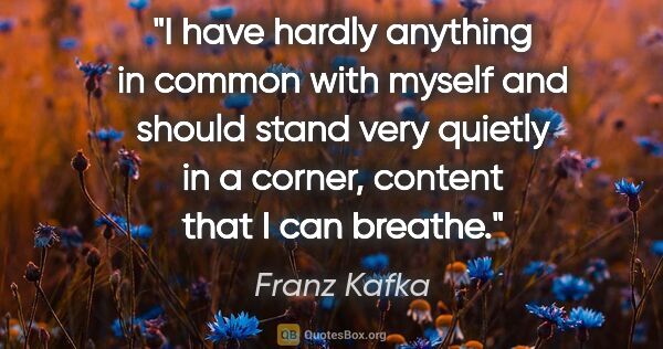 Franz Kafka quote: "I have hardly anything in common with myself and should stand..."