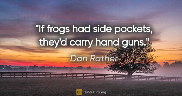 Dan Rather quote: "If frogs had side pockets, they'd carry hand guns."