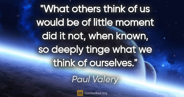 Paul Valery quote: "What others think of us would be of little moment did it not,..."