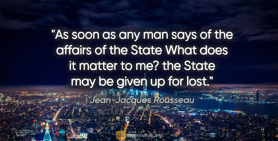 Jean-Jacques Rousseau quote: "As soon as any man says of the affairs of the State "What does..."