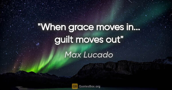 Max Lucado quote: "When grace moves in... guilt moves out"