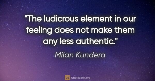 Milan Kundera quote: "The ludicrous element in our feeling does not make them any..."