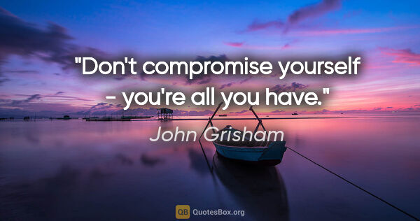 John Grisham quote: "Don't compromise yourself - you're all you have."