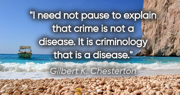 Gilbert K. Chesterton quote: "I need not pause to explain that crime is not a disease. It is..."