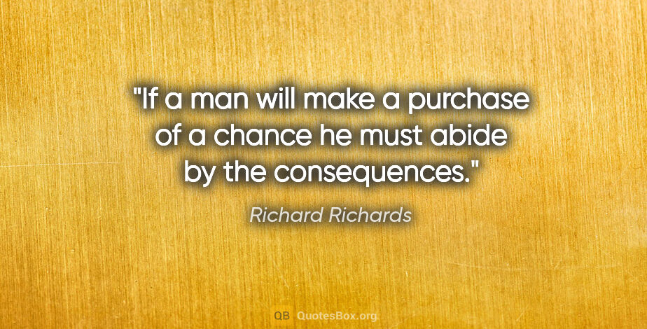 Richard Richards quote: "If a man will make a purchase of a chance he must abide by the..."