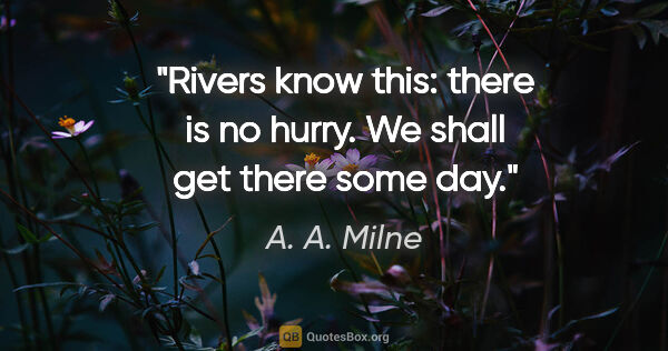 A. A. Milne quote: "Rivers know this: there is no hurry. We shall get there some day."