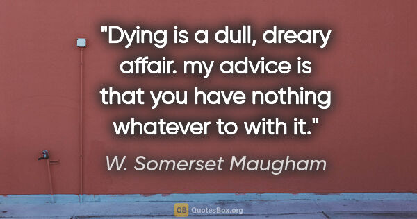W. Somerset Maugham quote: "Dying is a dull, dreary affair. my advice is that you have..."