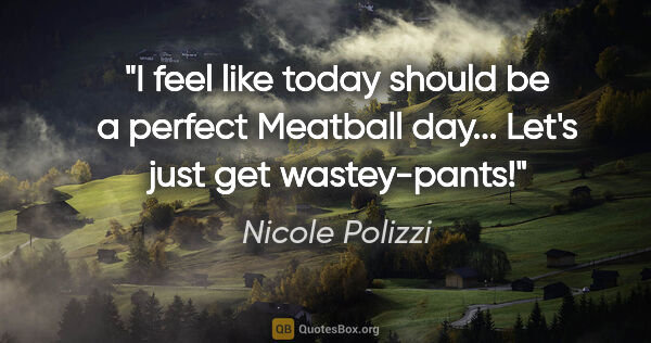 Nicole Polizzi quote: "I feel like today should be a perfect Meatball day... Let's..."