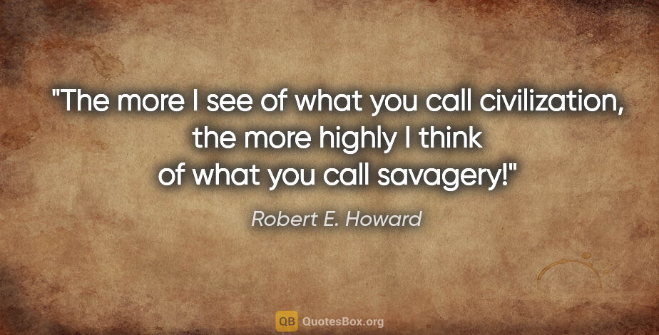 Robert E. Howard quote: "The more I see of what you call civilization, the more highly..."