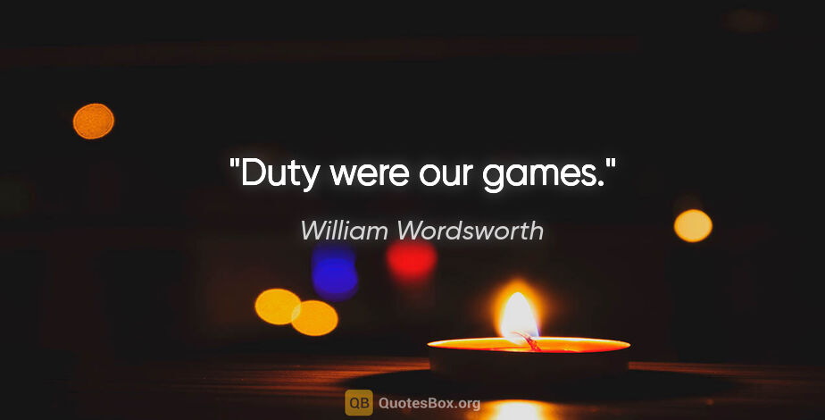 William Wordsworth quote: "Duty were our games."