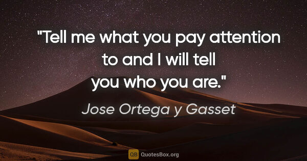 Jose Ortega y Gasset quote: "Tell me what you pay attention to and I will tell you who you..."