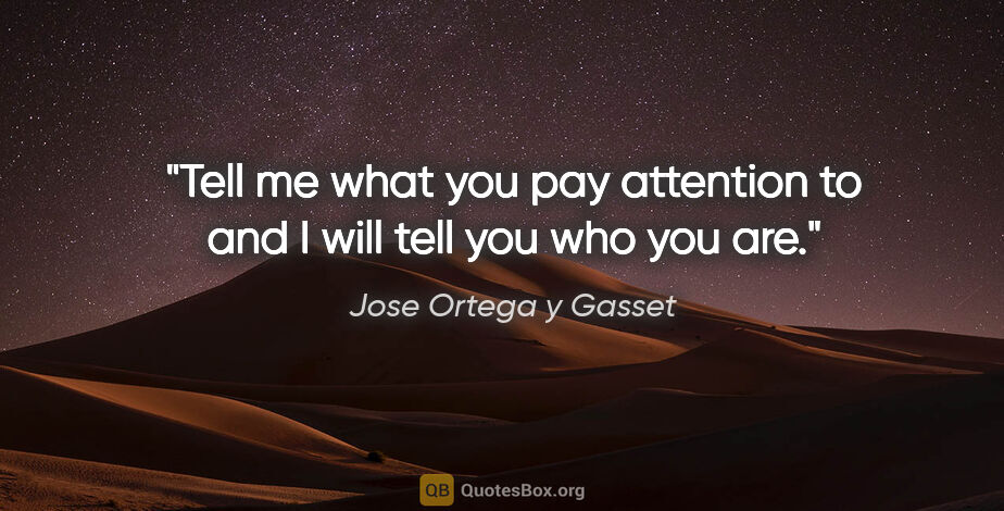 Jose Ortega y Gasset quote: "Tell me what you pay attention to and I will tell you who you..."