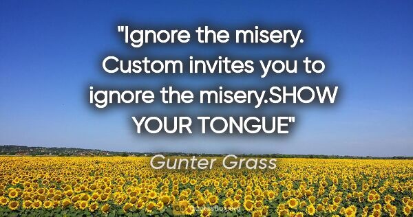 Gunter Grass quote: "Ignore the misery.  Custom invites you to ignore the..."
