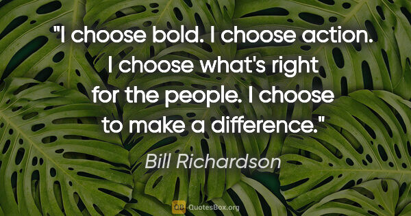 Bill Richardson quote: "I choose bold. I choose action. I choose what's right for the..."