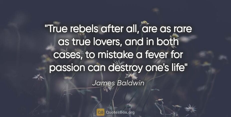 James Baldwin quote: "True rebels after all, are as rare as true lovers, and in both..."