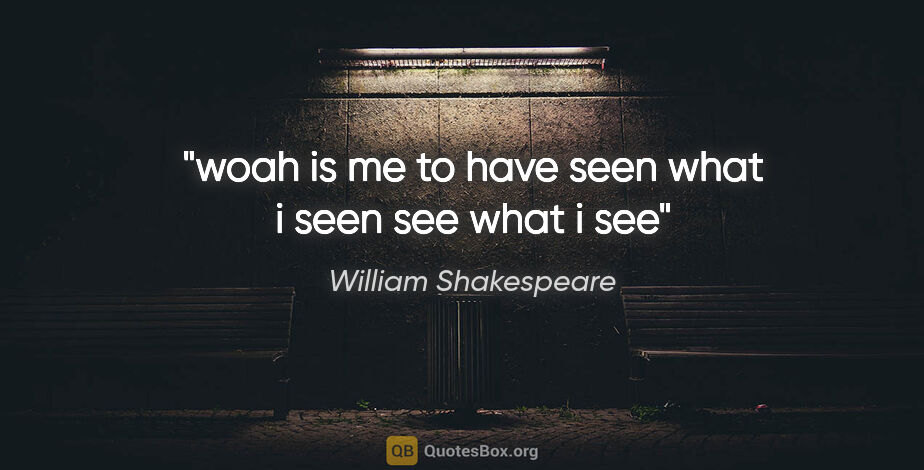 William Shakespeare quote: "woah is me to have seen what i seen see what i see"
