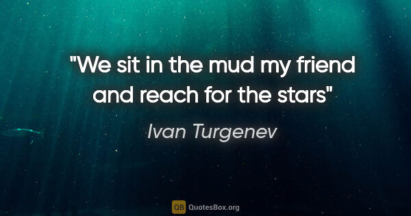 Ivan Turgenev quote: "We sit in the mud my friend and reach for the stars"
