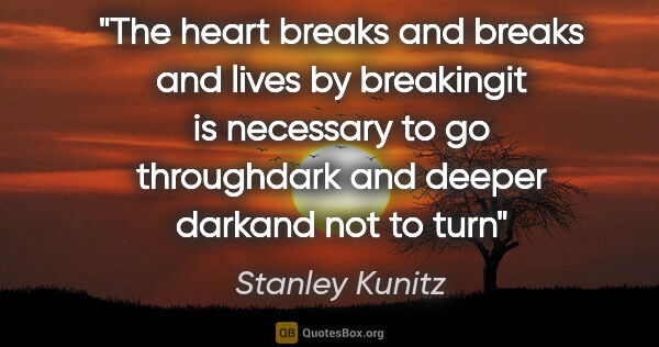 Stanley Kunitz quote: "The heart breaks and breaks and lives by breakingit is..."