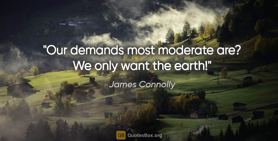 James Connolly quote: "Our demands most moderate are? We only want the earth!"