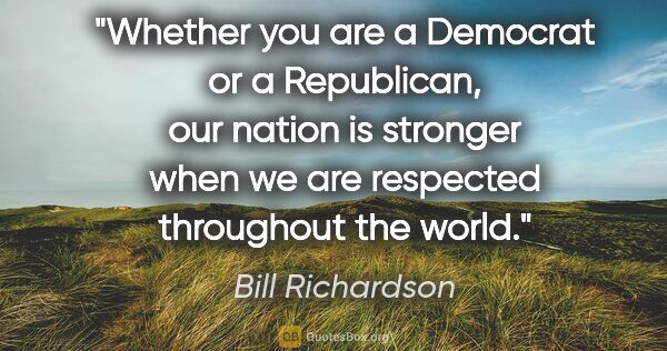 Bill Richardson quote: "Whether you are a Democrat or a Republican, our nation is..."