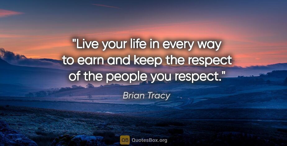 Brian Tracy quote: "Live your life in every way to earn and keep the respect of..."