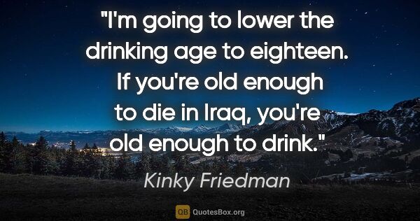 Kinky Friedman quote: "I'm going to lower the drinking age to eighteen.  If you're..."