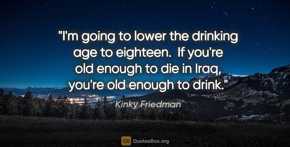 Kinky Friedman quote: "I'm going to lower the drinking age to eighteen.  If you're..."