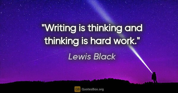 Lewis Black quote: "Writing is thinking and thinking is hard work."