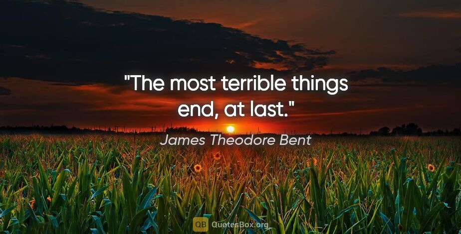 James Theodore Bent quote: "The most terrible things end, at last."