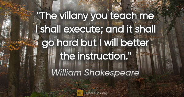 William Shakespeare quote: "The villany you teach me I shall execute; and it shall go hard..."