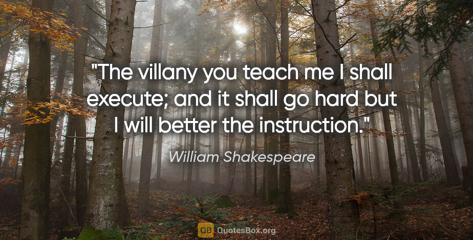 William Shakespeare quote: "The villany you teach me I shall execute; and it shall go hard..."