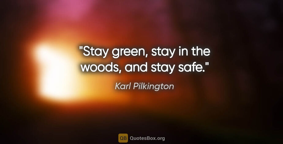 Karl Pilkington quote: "Stay green, stay in the woods, and stay safe."