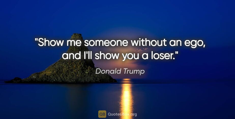 Donald Trump quote: "Show me someone without an ego, and I'll show you a loser."