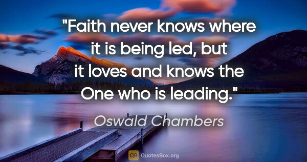 Oswald Chambers quote: "Faith never knows where it is being led, but it loves and..."