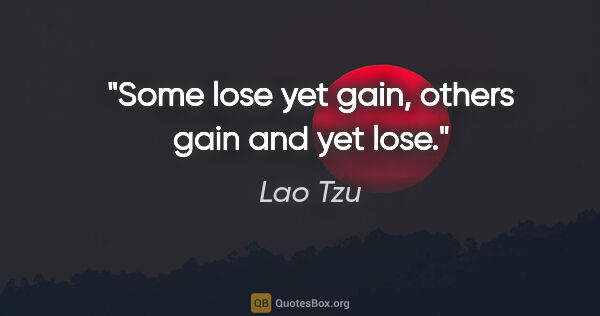 Lao Tzu quote: "Some lose yet gain, others gain and yet lose."