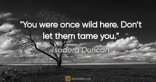 Isadora Duncan quote: "You were once wild here. Don’t let them tame you."