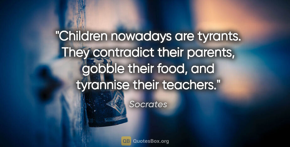 Socrates quote: "Children nowadays are tyrants. They contradict their parents,..."