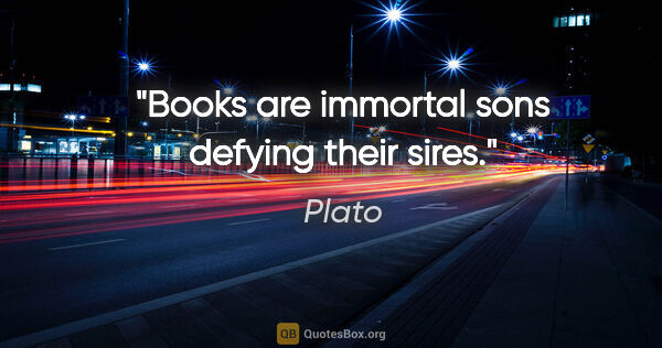 Plato quote: "Books are immortal sons defying their sires."