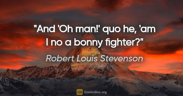 Robert Louis Stevenson quote: "And 'Oh man!' quo he, 'am I no a bonny fighter?"