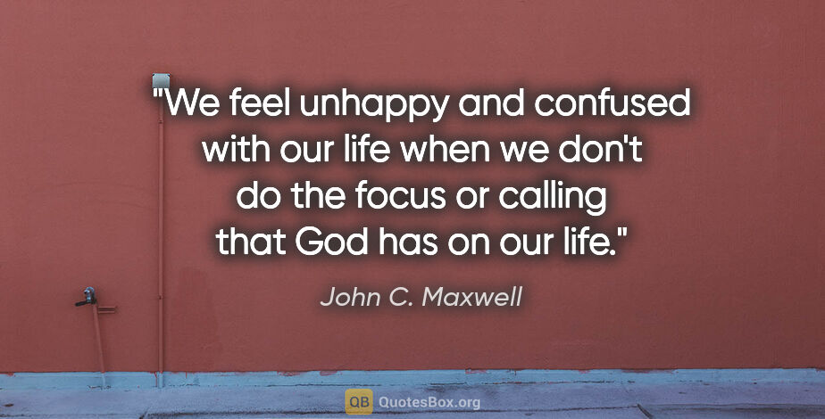 John C. Maxwell quote: "We feel unhappy and confused with our life when we don't do..."