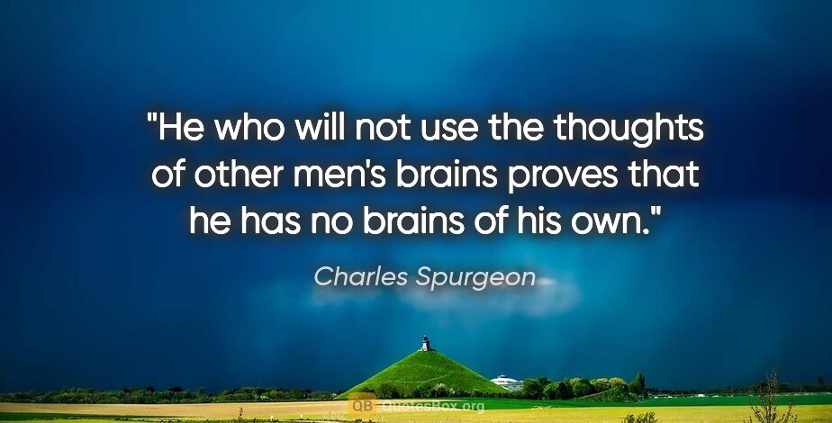 Charles Spurgeon quote: "He who will not use the thoughts of other men's brains proves..."